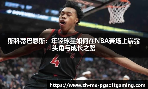 斯科蒂巴恩斯：年轻球星如何在NBA赛场上崭露头角与成长之路
