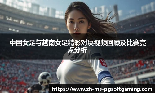 中国女足与越南女足精彩对决视频回顾及比赛亮点分析