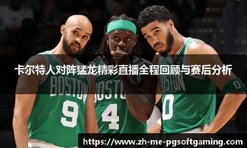卡尔特人对阵猛龙精彩直播全程回顾与赛后分析