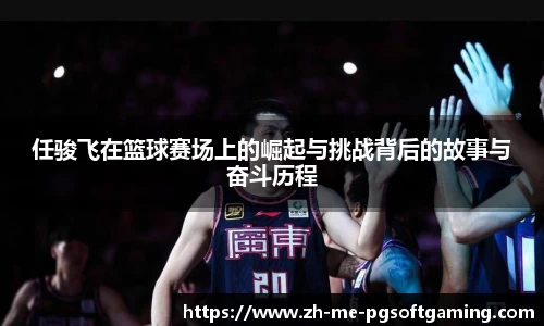 任骏飞在篮球赛场上的崛起与挑战背后的故事与奋斗历程