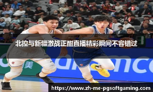 北控与新疆激战正酣直播精彩瞬间不容错过