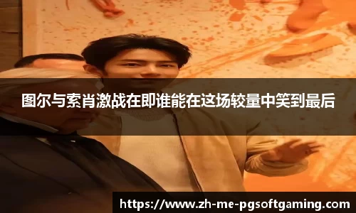 图尔与索肖激战在即谁能在这场较量中笑到最后