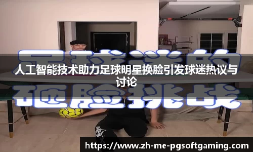 人工智能技术助力足球明星换脸引发球迷热议与讨论
