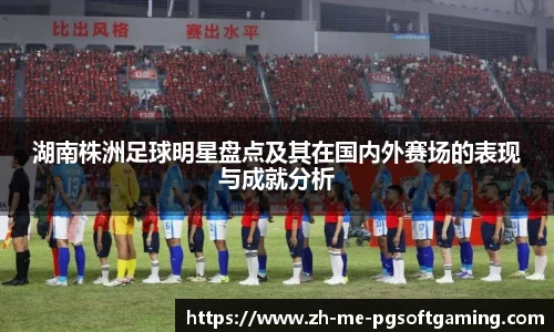 湖南株洲足球明星盘点及其在国内外赛场的表现与成就分析